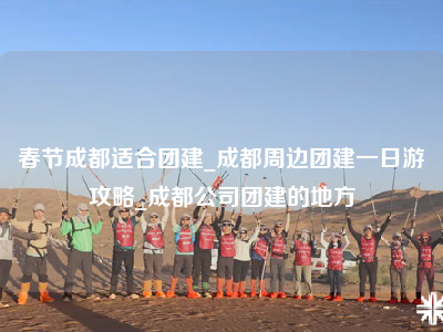 春节成都适合团建_成都周边团建一日游攻略_成都公司团建的地方