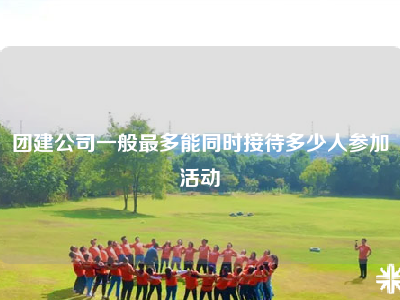 团建公司一般最多能同时接待多少人参加活动