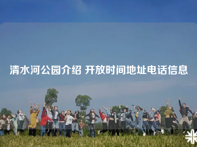清水河公园介绍 开放时间地址电话信息