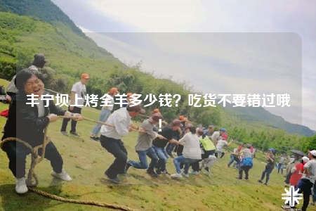 丰宁坝上烤全羊多少钱？吃货不要错过哦！