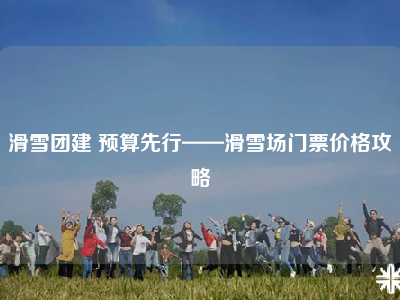 滑雪团建 预算先行——滑雪场门票价格攻略