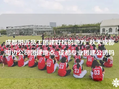 成都附近员工团建好玩的地方_秋天成都周边公司团建地点_成都专业团建公司吗