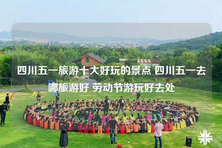 四川五一旅游十大好玩的景点 四川五一去哪旅游好 劳动节游玩好去处