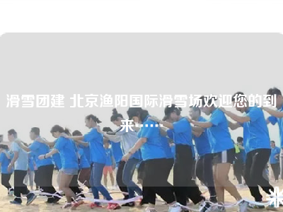 滑雪团建 北京渔阳国际滑雪场欢迎您的到来……