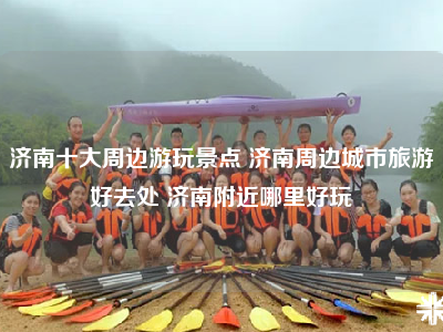 济南十大周边游玩景点 济南周边城市旅游好去处 济南附近哪里好玩