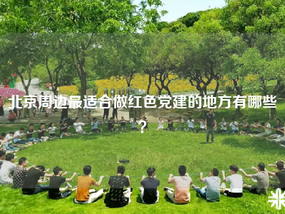 北京周边最适合做红色党建的地方有哪些？