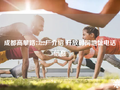 成都高攀路7322厂介绍 开放时间地址电话信息
