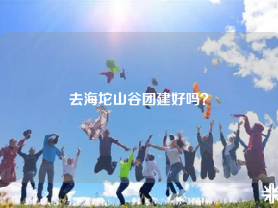 去海坨山谷团建好吗？