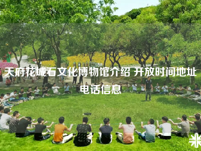天府花城石文化博物馆介绍 开放时间地址电话信息