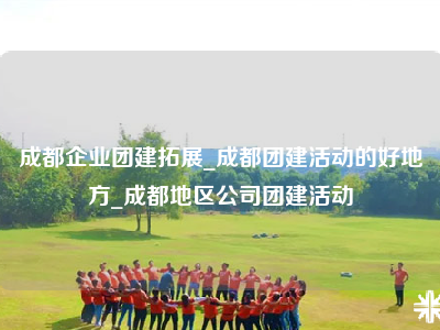 成都企业团建拓展_成都团建活动的好地方_成都地区公司团建活动