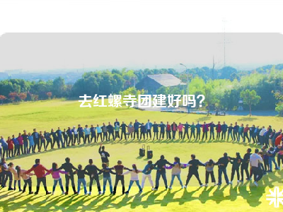 去红螺寺团建好吗？