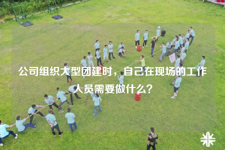 公司组织大型团建时，自己在现场的工作人员需要做什么？