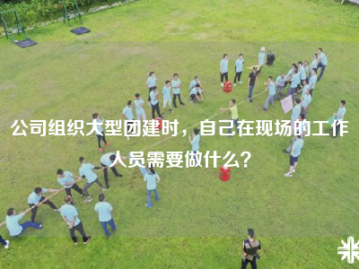公司组织大型团建时，自己在现场的工作人员需要做什么？