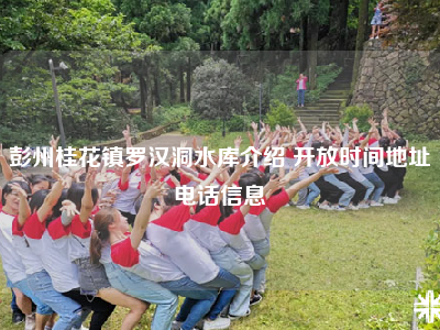 彭州桂花镇罗汉洞水库介绍 开放时间地址电话信息