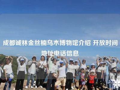 成都诚林金丝楠乌木博物馆介绍 开放时间地址电话信息