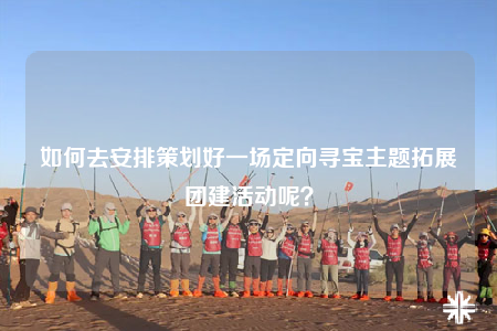 如何去安排策划好一场定向寻宝主题拓展团建活动呢？