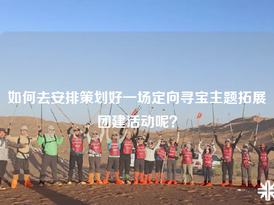 如何去安排策划好一场定向寻宝主题拓展团建活动呢？