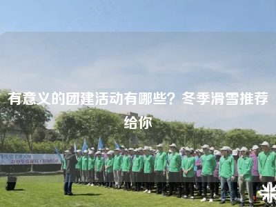 有意义的团建活动有哪些？冬季滑雪推荐给你