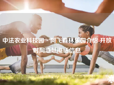 中法农业科技园·阿飞森林乐园介绍 开放时间地址电话信息