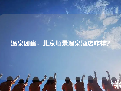 温泉团建，北京顺景温泉酒店咋样？