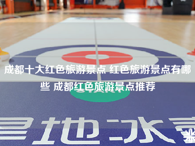 成都十大红色旅游景点 红色旅游景点有哪些 成都红色旅游景点推荐