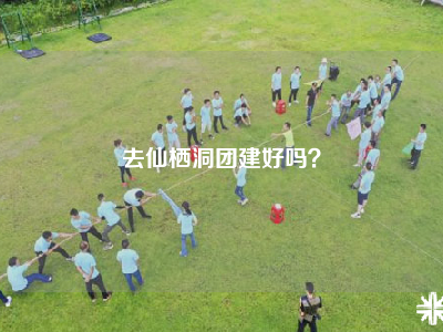 去仙栖洞团建好吗？