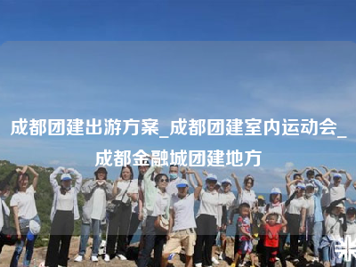 成都团建出游方案_成都团建室内运动会_成都金融城团建地方