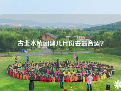 古北水镇团建几月份去最合适？