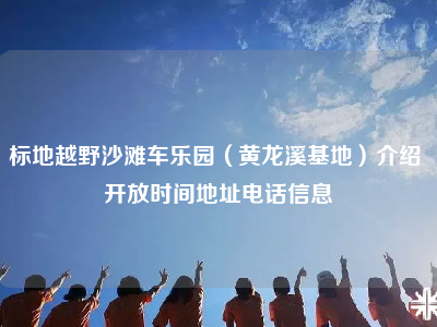 标地越野沙滩车乐园（黄龙溪基地）介绍 开放时间地址电话信息