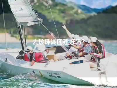 去珍珠湖团建好吗？