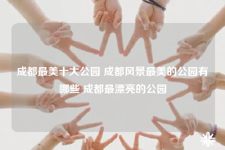 成都最美十大公园 成都风景最美的公园有哪些 成都最漂亮的公园