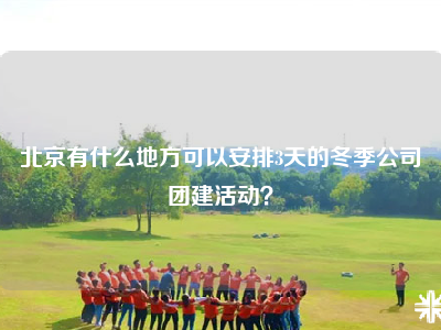 北京有什么地方可以安排3天的冬季公司团建活动？
