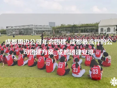成都周边公司年会团建_成都最流行的公司团建方案_成都团建安排