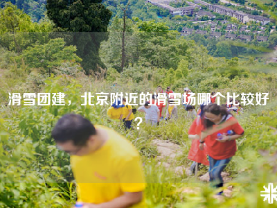 滑雪团建，北京附近的滑雪场哪个比较好？