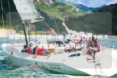 成都市十大名校排行榜 成都最好的十所大学 成都市最出名的高校