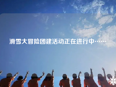 滑雪大冒险团建活动正在进行中……