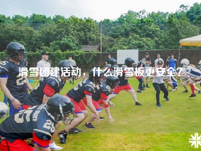 滑雪团建活动，什么滑雪板更安全？