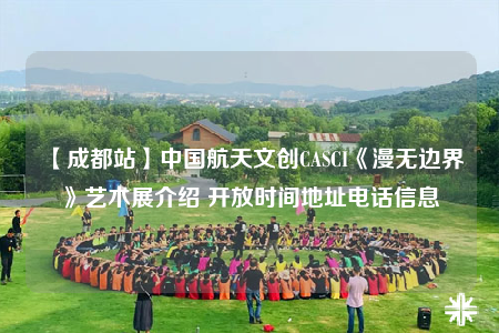 【成都站】中国航天文创CASCI《漫无边界》艺术展介绍 开放时间地址电话信息