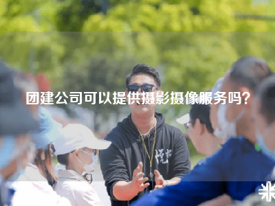 团建公司可以提供摄影摄像服务吗？