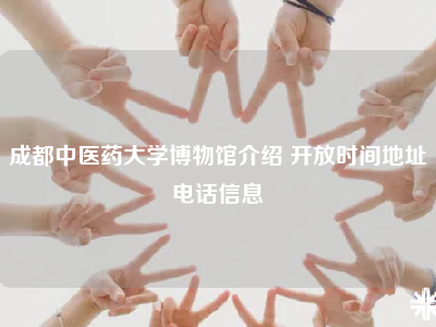 成都中医药大学博物馆介绍 开放时间地址电话信息