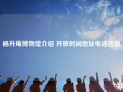 杨升庵博物馆介绍 开放时间地址电话信息