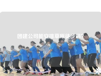 团建公司能安排草原徒步吗？