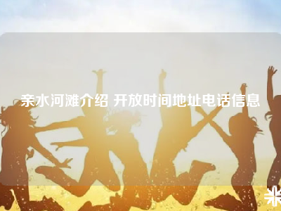 亲水河滩介绍 开放时间地址电话信息