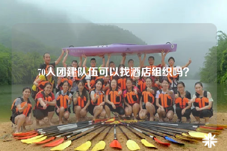 70人团建队伍可以找酒店组织吗？