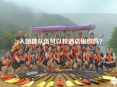 70人团建队伍可以找酒店组织吗？