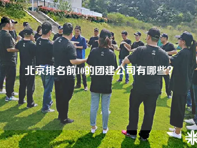 北京排名前10的团建公司有哪些？