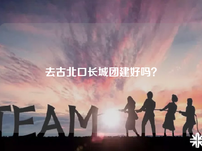 去古北口长城团建好吗？