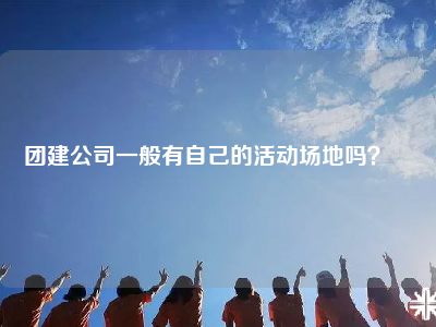 团建公司一般有自己的活动场地吗？