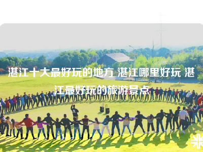 湛江十大最好玩的地方 湛江哪里好玩 湛江最好玩的旅游景点