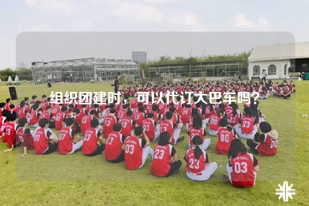 组织团建时，可以代订大巴车吗？